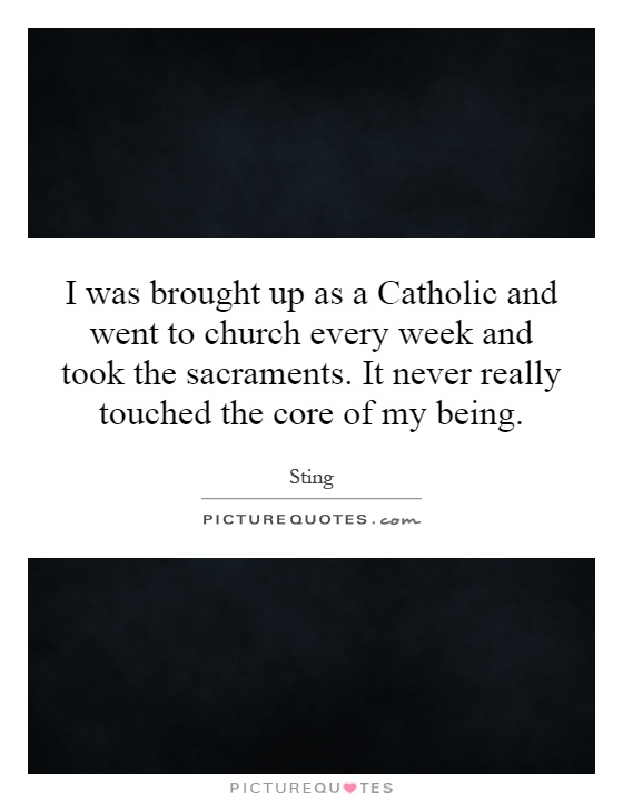 I was brought up as a Catholic and went to church every week and took the sacraments. It never really touched the core of my being Picture Quote #1
