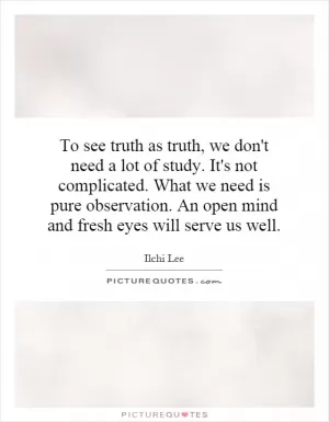 To see truth as truth, we don't need a lot of study. It's not complicated. What we need is pure observation. An open mind and fresh eyes will serve us well Picture Quote #1