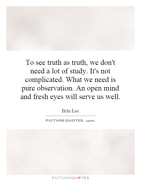 To see truth as truth, we don't need a lot of study. It's not complicated. What we need is pure observation. An open mind and fresh eyes will serve us well Picture Quote #1