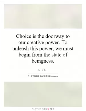 Choice is the doorway to our creative power. To unleash this power, we must begin from the state of beingness Picture Quote #1