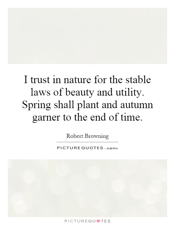 I trust in nature for the stable laws of beauty and utility. Spring shall plant and autumn garner to the end of time Picture Quote #1