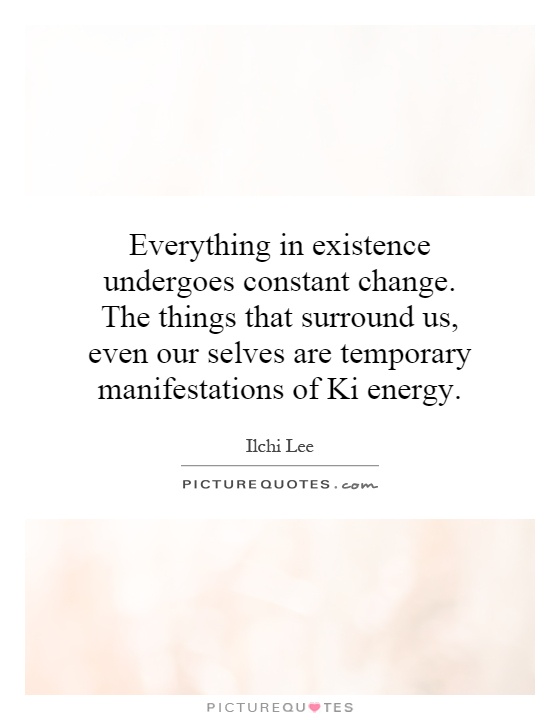 Everything in existence undergoes constant change. The things that surround us, even our selves are temporary manifestations of Ki energy Picture Quote #1