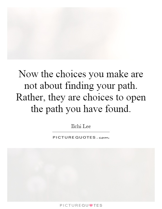 Now the choices you make are not about finding your path. Rather, they are choices to open the path you have found Picture Quote #1