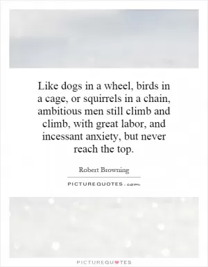 Like dogs in a wheel, birds in a cage, or squirrels in a chain, ambitious men still climb and climb, with great labor, and incessant anxiety, but never reach the top Picture Quote #1