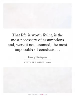 That life is worth living is the most necessary of assumptions and, were it not assumed, the most impossible of conclusions Picture Quote #1