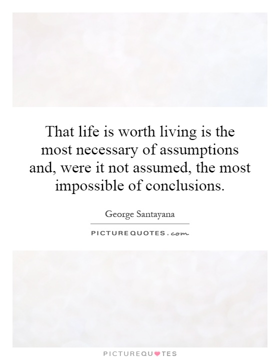 That life is worth living is the most necessary of assumptions and, were it not assumed, the most impossible of conclusions Picture Quote #1