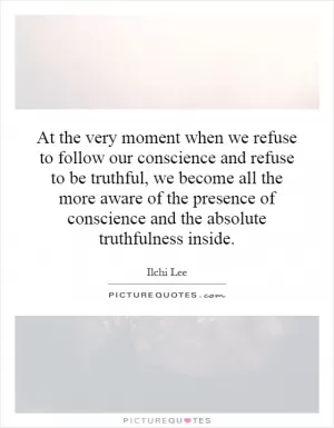 At the very moment when we refuse to follow our conscience and refuse to be truthful, we become all the more aware of the presence of conscience and the absolute truthfulness inside Picture Quote #1