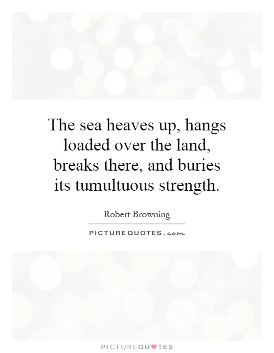 The sea heaves up, hangs loaded over the land, breaks there, and buries its tumultuous strength Picture Quote #1