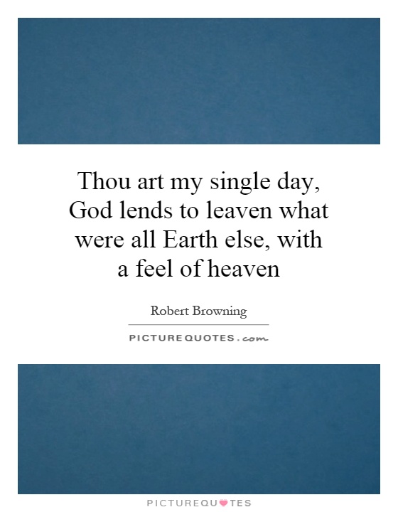 Thou art my single day, God lends to leaven what were all Earth else, with a feel of heaven Picture Quote #1