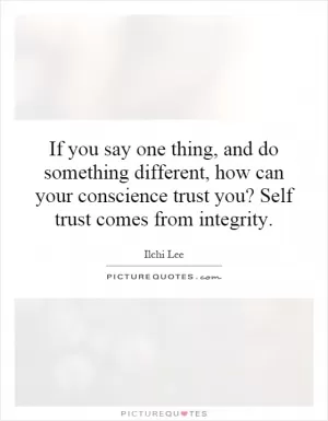 If you say one thing, and do something different, how can your conscience trust you? Self trust comes from integrity Picture Quote #1