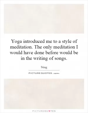 Yoga introduced me to a style of meditation. The only meditation I would have done before would be in the writing of songs Picture Quote #1