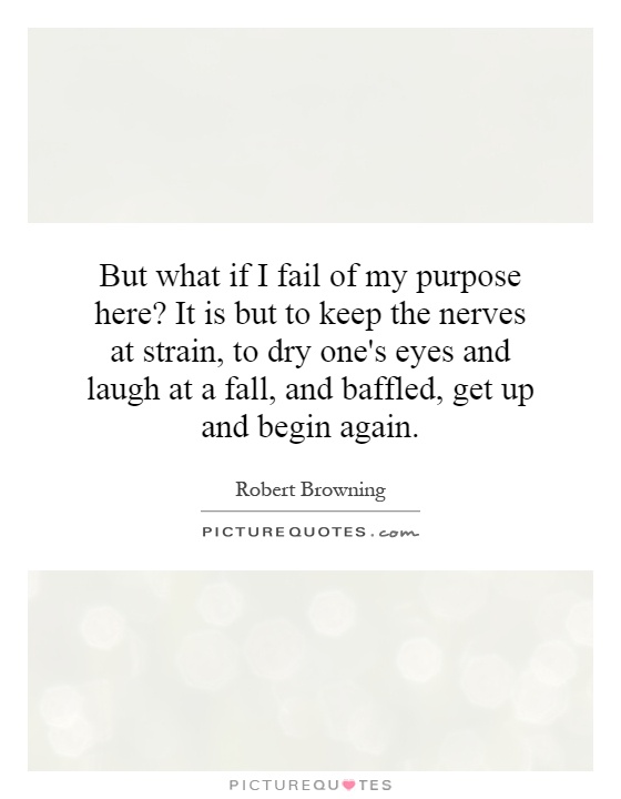 But what if I fail of my purpose here? It is but to keep the nerves at strain, to dry one's eyes and laugh at a fall, and baffled, get up and begin again Picture Quote #1