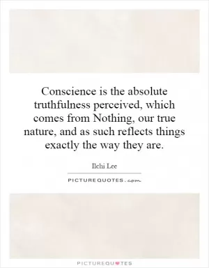 Conscience is the absolute truthfulness perceived, which comes from Nothing, our true nature, and as such reflects things exactly the way they are Picture Quote #1