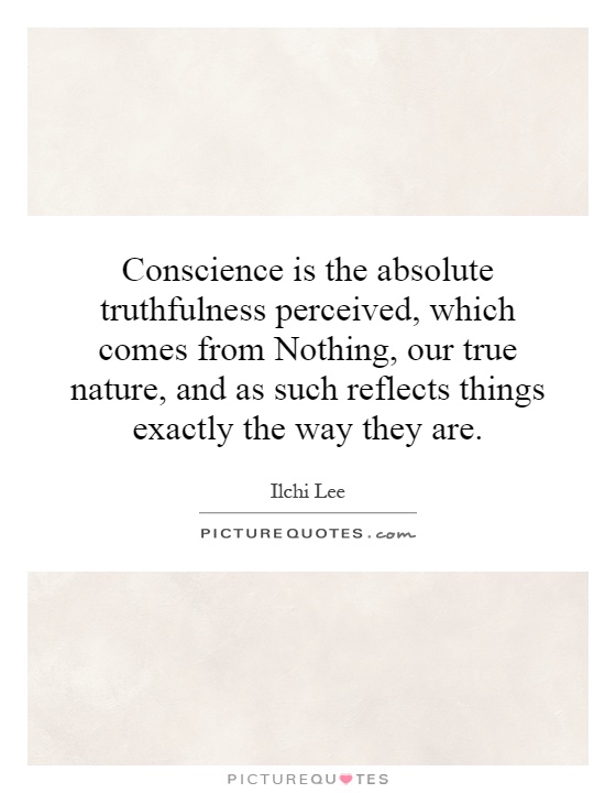 Conscience is the absolute truthfulness perceived, which comes from Nothing, our true nature, and as such reflects things exactly the way they are Picture Quote #1