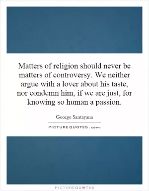 Matters of religion should never be matters of controversy. We neither argue with a lover about his taste, nor condemn him, if we are just, for knowing so human a passion Picture Quote #1