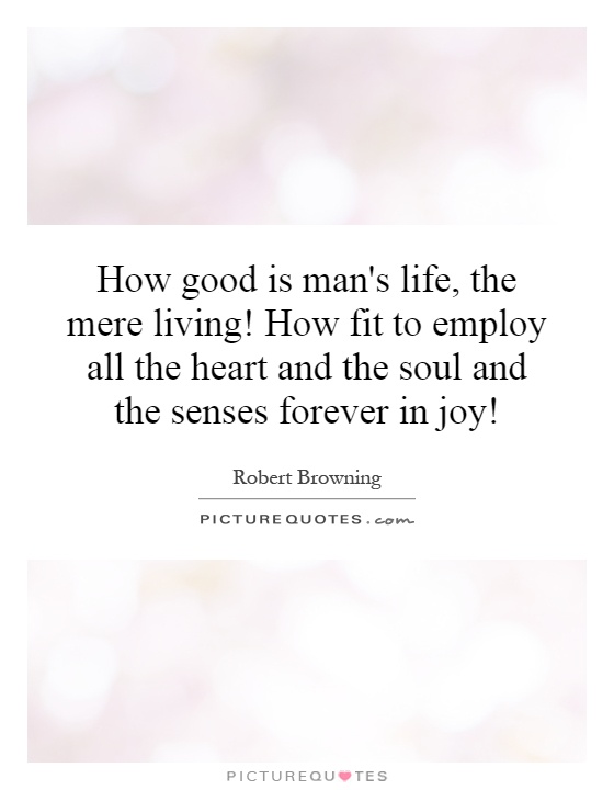 How good is man's life, the mere living! How fit to employ all the heart and the soul and the senses forever in joy! Picture Quote #1