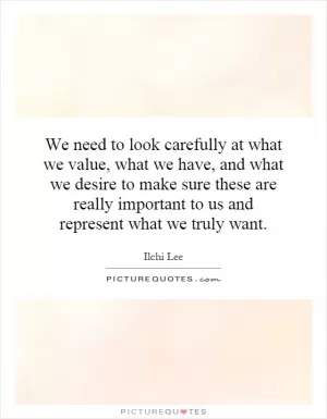 We need to look carefully at what we value, what we have, and what we desire to make sure these are really important to us and represent what we truly want Picture Quote #1