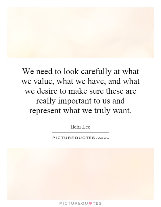 We need to look carefully at what we value, what we have, and what we desire to make sure these are really important to us and represent what we truly want Picture Quote #1