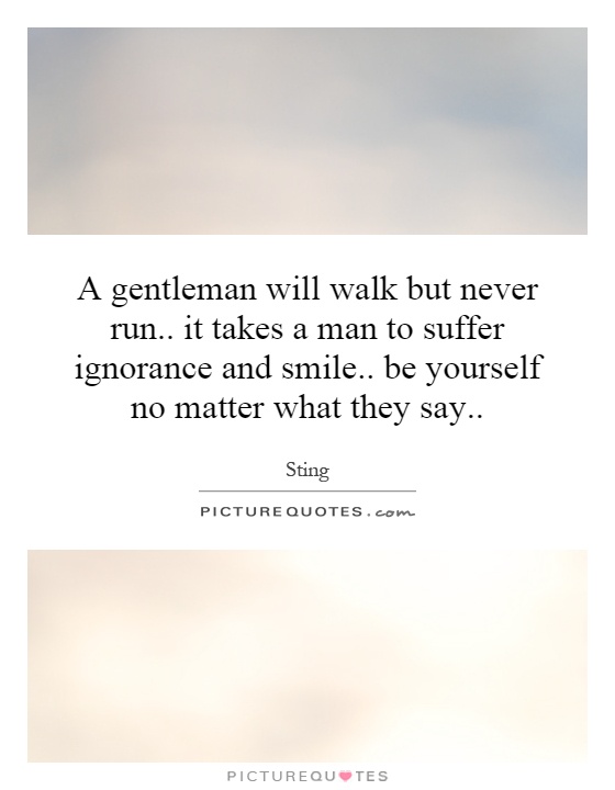 A gentleman will walk but never run.. it takes a man to suffer ignorance and smile.. be yourself no matter what they say Picture Quote #1