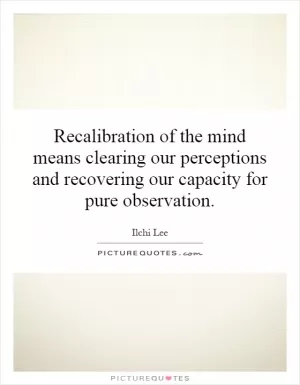 Recalibration of the mind means clearing our perceptions and recovering our capacity for pure observation Picture Quote #1