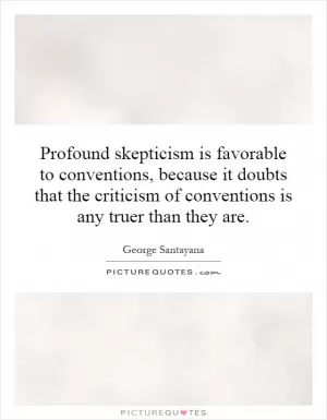 Profound skepticism is favorable to conventions, because it doubts that the criticism of conventions is any truer than they are Picture Quote #1