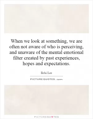When we look at something, we are often not aware of who is perceiving, and unaware of the mental emotional filter created by past experiences, hopes and expectations Picture Quote #1