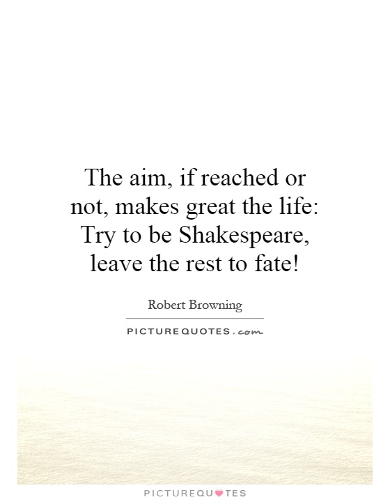 The aim, if reached or not, makes great the life: Try to be Shakespeare, leave the rest to fate! Picture Quote #1