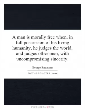 A man is morally free when, in full possession of his living humanity, he judges the world, and judges other men, with uncompromising sincerity Picture Quote #1