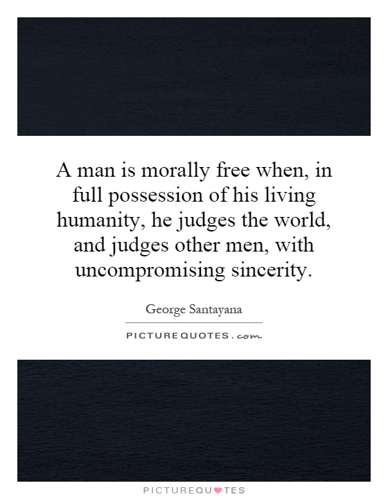 A man is morally free when, in full possession of his living humanity, he judges the world, and judges other men, with uncompromising sincerity Picture Quote #1