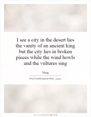 I see a city in the desert lies the vanity of an ancient king but the city lies in broken pieces while the wind howls and the vultures sing Picture Quote #1