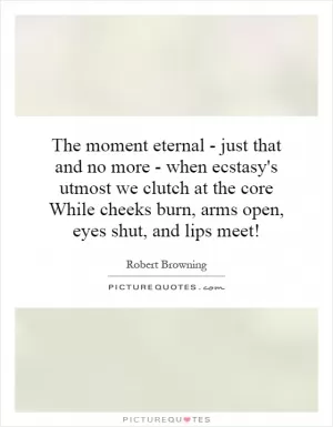 The moment eternal - just that and no more - when ecstasy's utmost we clutch at the core While cheeks burn, arms open, eyes shut, and lips meet! Picture Quote #1