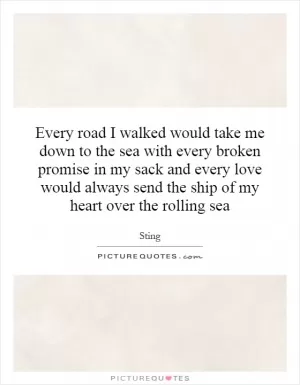 Every road I walked would take me down to the sea with every broken promise in my sack and every love would always send the ship of my heart over the rolling sea Picture Quote #1