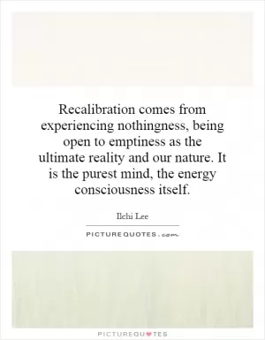Recalibration comes from experiencing nothingness, being open to emptiness as the ultimate reality and our nature. It is the purest mind, the energy consciousness itself Picture Quote #1