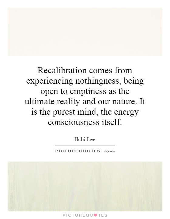 Recalibration comes from experiencing nothingness, being open to emptiness as the ultimate reality and our nature. It is the purest mind, the energy consciousness itself Picture Quote #1