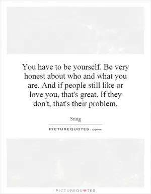 You have to be yourself. Be very honest about who and what you are. And if people still like or love you, that's great. If they don't, that's their problem Picture Quote #1