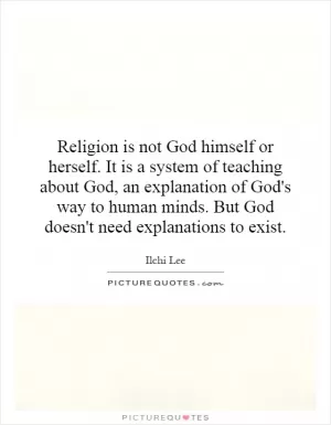 Religion is not God himself or herself. It is a system of teaching about God, an explanation of God's way to human minds. But God doesn't need explanations to exist Picture Quote #1