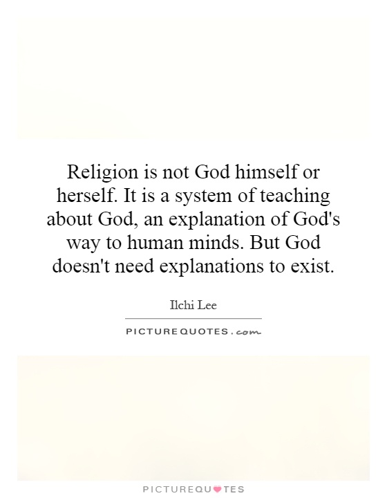 Religion is not God himself or herself. It is a system of teaching about God, an explanation of God's way to human minds. But God doesn't need explanations to exist Picture Quote #1
