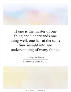 If one is the master of one thing and understands one thing well, one has at the same time insight into and understanding of many things Picture Quote #1