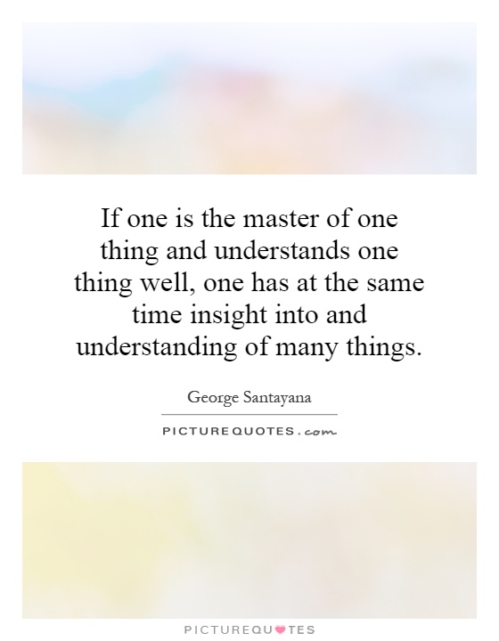 If one is the master of one thing and understands one thing well, one has at the same time insight into and understanding of many things Picture Quote #1