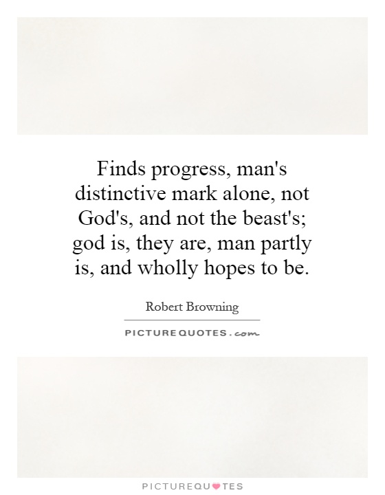 Finds progress, man's distinctive mark alone, not God's, and not the beast's; god is, they are, man partly is, and wholly hopes to be Picture Quote #1