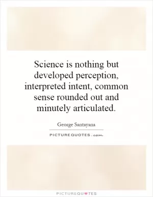 Science is nothing but developed perception, interpreted intent, common sense rounded out and minutely articulated Picture Quote #1