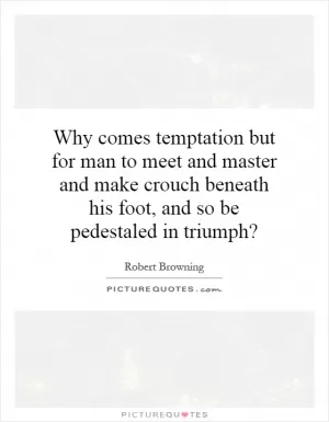 Why comes temptation but for man to meet and master and make crouch beneath his foot, and so be pedestaled in triumph? Picture Quote #1