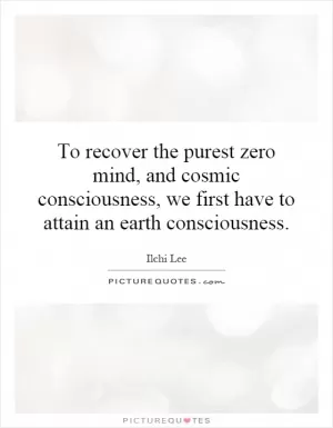 To recover the purest zero mind, and cosmic consciousness, we first have to attain an earth consciousness Picture Quote #1