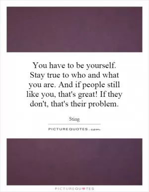 You have to be yourself. Stay true to who and what you are. And if people still like you, that's great! If they don't, that's their problem Picture Quote #1