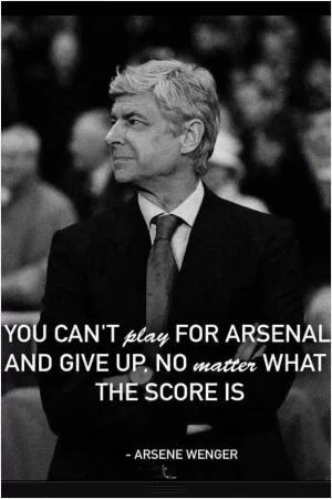You can't play for Arsenal and give up, no matter what the score is Picture Quote #1