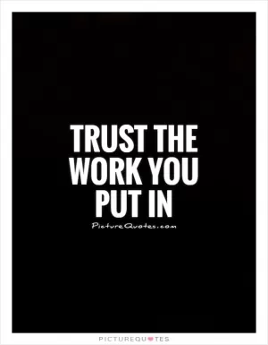 Trust the work you put in Picture Quote #1