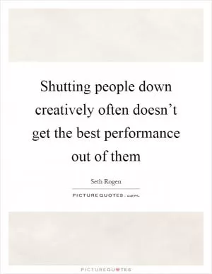 Shutting people down creatively often doesn’t get the best performance out of them Picture Quote #1