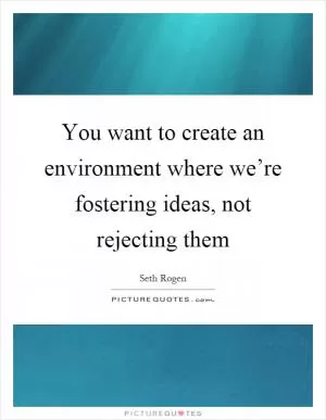 You want to create an environment where we’re fostering ideas, not rejecting them Picture Quote #1