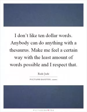 I don’t like ten dollar words. Anybody can do anything with a thesaurus. Make me feel a certain way with the least amount of words possible and I respect that Picture Quote #1