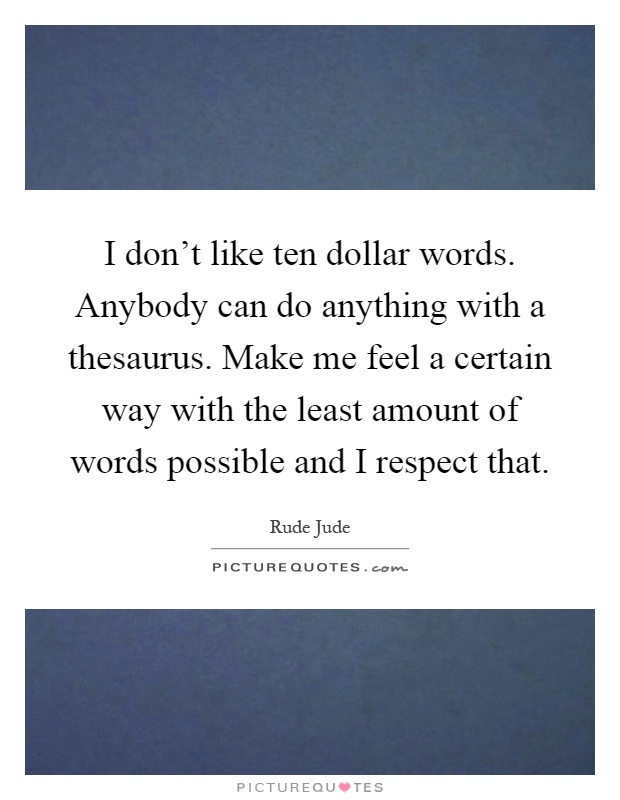 I don't like ten dollar words. Anybody can do anything with a thesaurus. Make me feel a certain way with the least amount of words possible and I respect that Picture Quote #1